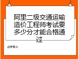 阿里二级交通运输造价工程师考试要多少分才能合格通过