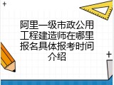 阿里一级市政公用工程建造师在哪里报名具体报考时间介绍
