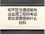 和平区交通运输专业监理工程师考试报名需要提供什么材料
