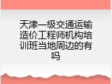 天津一级交通运输造价工程师机构培训班当地周边的有吗