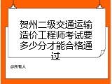 贺州二级交通运输造价工程师考试要多少分才能合格通过
