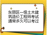 东丽区一级土木建筑造价工程师考试通常多久可以考过