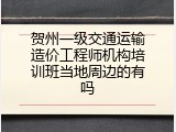 贺州一级交通运输造价工程师机构培训班当地周边的有吗