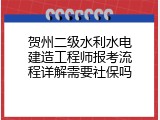 贺州二级水利水电建造工程师报考流程详解需要社保吗