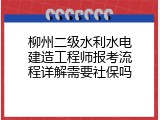 柳州二级水利水电建造工程师报考流程详解需要社保吗