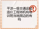 平凉一级交通运输造价工程师机构培训班当地周边的有吗