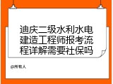 迪庆二级水利水电建造工程师报考流程详解需要社保吗