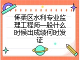 怀柔区水利专业监理工程师一般什么时候出成绩何时发证
