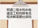 昭通二级水利水电建造工程师报考流程详解需要社保吗
