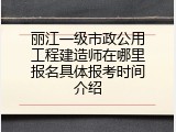 丽江一级市政公用工程建造师在哪里报名具体报考时间介绍