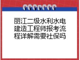 丽江二级水利水电建造工程师报考流程详解需要社保吗