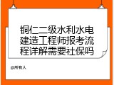 铜仁二级水利水电建造工程师报考流程详解需要社保吗