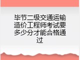 毕节二级交通运输造价工程师考试要多少分才能合格通过