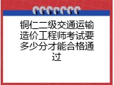 铜仁二级交通运输造价工程师考试要多少分才能合格通过
