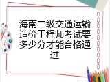 海南二级交通运输造价工程师考试要多少分才能合格通过