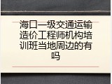海口一级交通运输造价工程师机构培训班当地周边的有吗