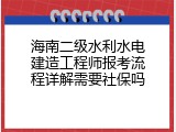 海南二级水利水电建造工程师报考流程详解需要社保吗