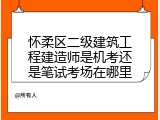 怀柔区二级建筑工程建造师是机考还是笔试考场在哪里