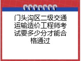 门头沟区二级交通运输造价工程师考试要多少分才能合格通过