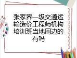 张家界一级交通运输造价工程师机构培训班当地周边的有吗