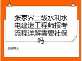 张家界二级水利水电建造工程师报考流程详解需要社保吗