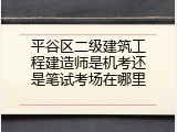 平谷区二级建筑工程建造师是机考还是笔试考场在哪里