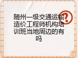 随州一级交通运输造价工程师机构培训班当地周边的有吗