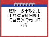 随州一级市政公用工程建造师在哪里报名具体报考时间介绍