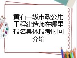 黄石一级市政公用工程建造师在哪里报名具体报考时间介绍