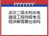 武汉二级水利水电建造工程师报考流程详解需要社保吗