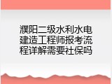 濮阳二级水利水电建造工程师报考流程详解需要社保吗