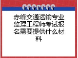 赤峰交通运输专业监理工程师考试报名需要提供什么材料