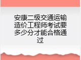 安康二级交通运输造价工程师考试要多少分才能合格通过