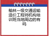 榆林一级交通运输造价工程师机构培训班当地周边的有吗