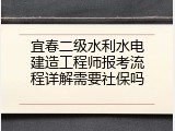 宜春二级水利水电建造工程师报考流程详解需要社保吗
