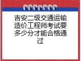 吉安二级交通运输造价工程师考试要多少分才能合格通过