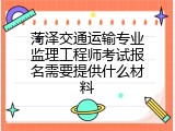 菏泽交通运输专业监理工程师考试报名需要提供什么材料