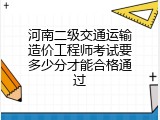 河南二级交通运输造价工程师考试要多少分才能合格通过