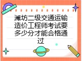 潍坊二级交通运输造价工程师考试要多少分才能合格通过