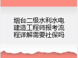 烟台二级水利水电建造工程师报考流程详解需要社保吗
