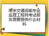 南京交通运输专业监理工程师考试报名需要提供什么材料