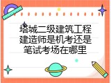 塔城二级建筑工程建造师是机考还是笔试考场在哪里