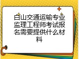 白山交通运输专业监理工程师考试报名需要提供什么材料