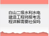 白山二级水利水电建造工程师报考流程详解需要社保吗