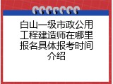 白山一级市政公用工程建造师在哪里报名具体报考时间介绍