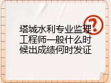 塔城水利专业监理工程师一般什么时候出成绩何时发证