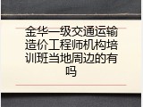 金华一级交通运输造价工程师机构培训班当地周边的有吗