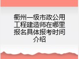 衢州一级市政公用工程建造师在哪里报名具体报考时间介绍