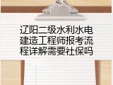 辽阳二级水利水电建造工程师报考流程详解需要社保吗