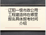 辽阳一级市政公用工程建造师在哪里报名具体报考时间介绍